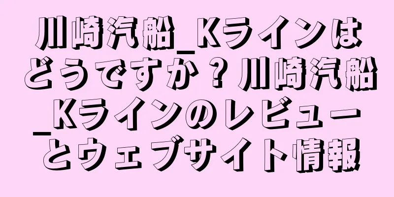 川崎汽船_Kラインはどうですか？川崎汽船_Kラインのレビューとウェブサイト情報