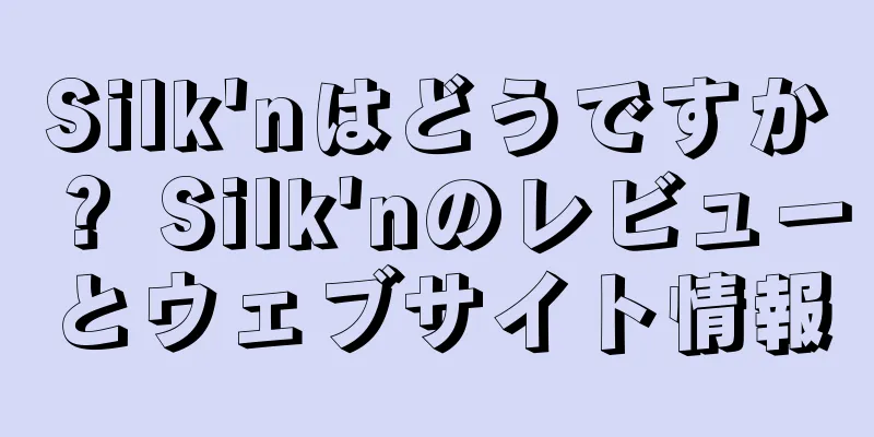 Silk'nはどうですか？ Silk'nのレビューとウェブサイト情報