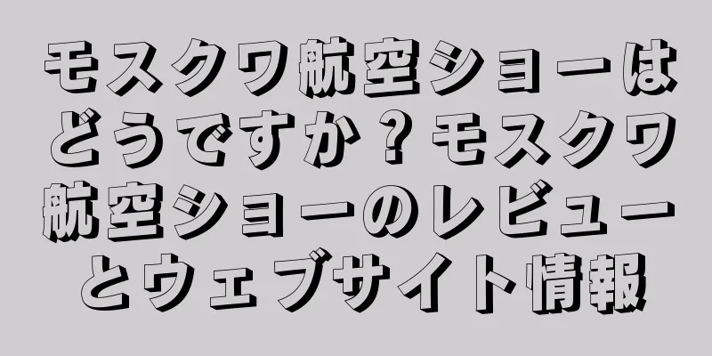 モスクワ航空ショーはどうですか？モスクワ航空ショーのレビューとウェブサイト情報