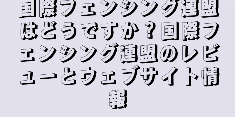 国際フェンシング連盟はどうですか？国際フェンシング連盟のレビューとウェブサイト情報