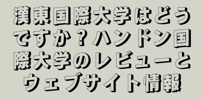 漢東国際大学はどうですか？ハンドン国際大学のレビューとウェブサイト情報