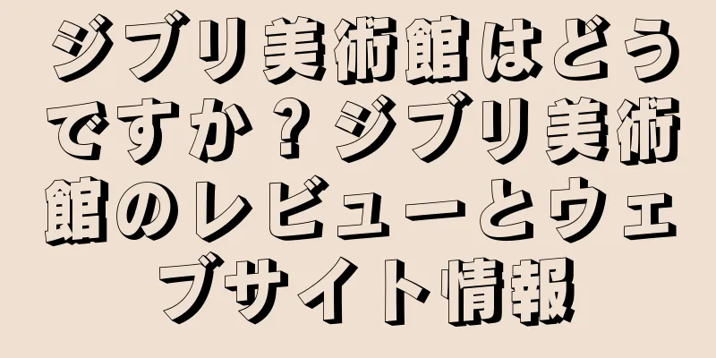 ジブリ美術館はどうですか？ジブリ美術館のレビューとウェブサイト情報