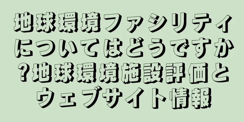地球環境ファシリティについてはどうですか?地球環境施設評価とウェブサイト情報