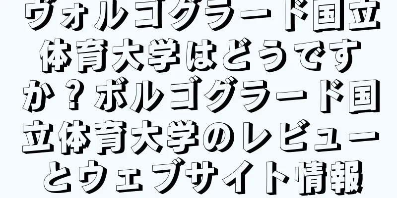 ヴォルゴグラード国立体育大学はどうですか？ボルゴグラード国立体育大学のレビューとウェブサイト情報