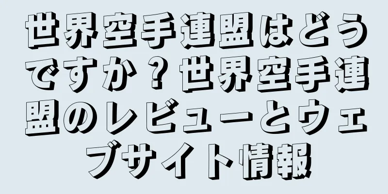世界空手連盟はどうですか？世界空手連盟のレビューとウェブサイト情報