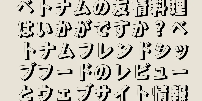 ベトナムの友情料理はいかがですか？ベトナムフレンドシップフードのレビューとウェブサイト情報
