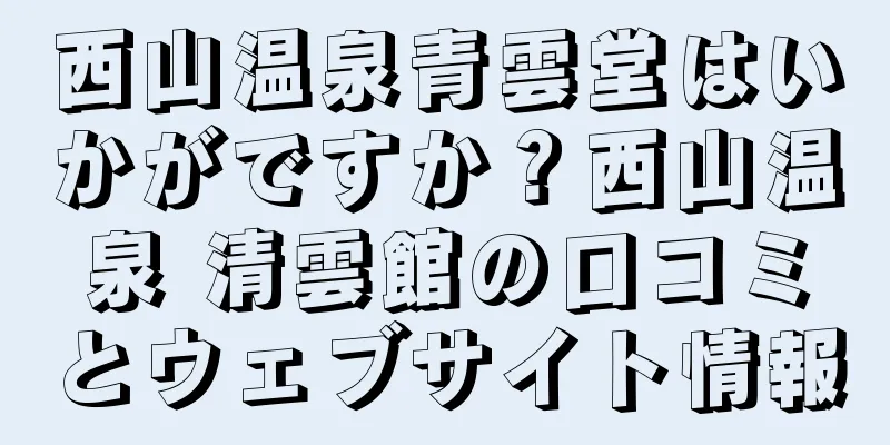 西山温泉青雲堂はいかがですか？西山温泉 清雲館の口コミとウェブサイト情報