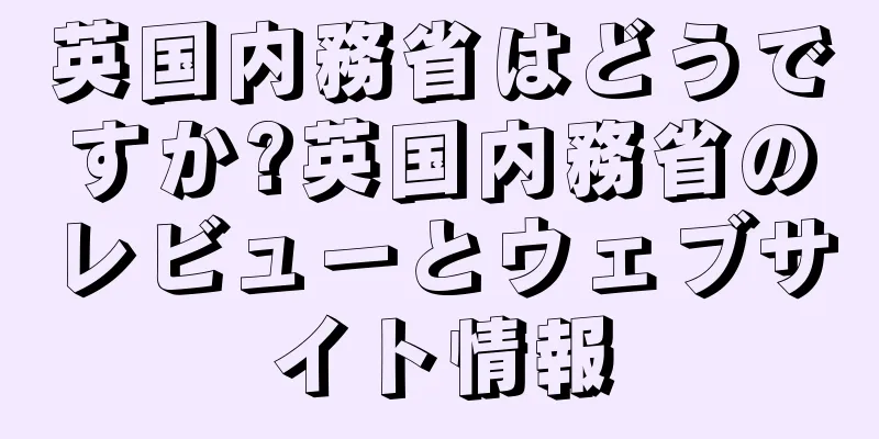 英国内務省はどうですか?英国内務省のレビューとウェブサイト情報