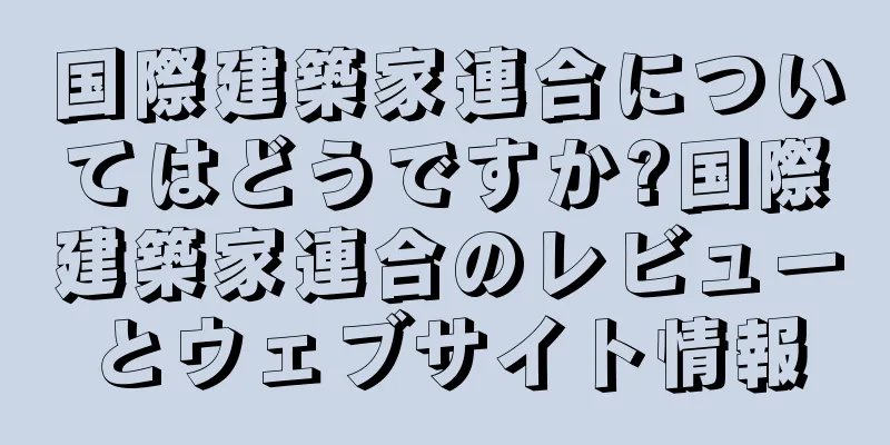 国際建築家連合についてはどうですか?国際建築家連合のレビューとウェブサイト情報