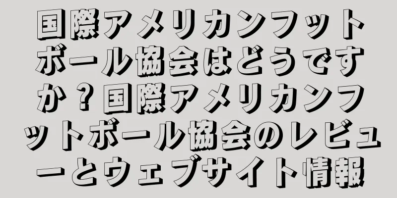 国際アメリカンフットボール協会はどうですか？国際アメリカンフットボール協会のレビューとウェブサイト情報