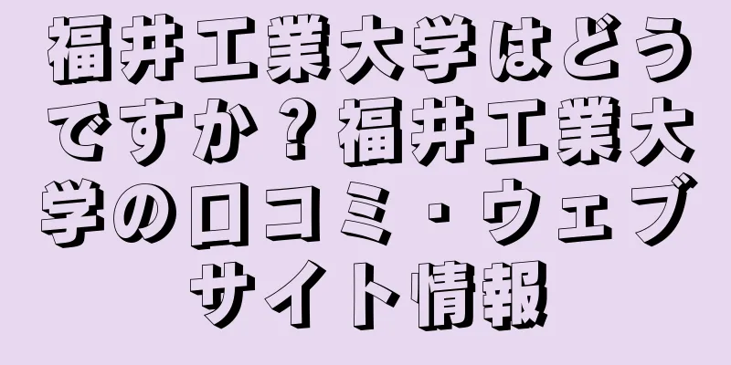 福井工業大学はどうですか？福井工業大学の口コミ・ウェブサイト情報