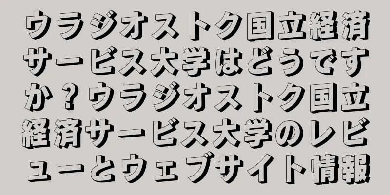 ウラジオストク国立経済サービス大学はどうですか？ウラジオストク国立経済サービス大学のレビューとウェブサイト情報