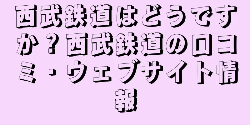 西武鉄道はどうですか？西武鉄道の口コミ・ウェブサイト情報
