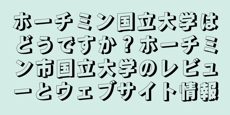 ホーチミン国立大学はどうですか？ホーチミン市国立大学のレビューとウェブサイト情報