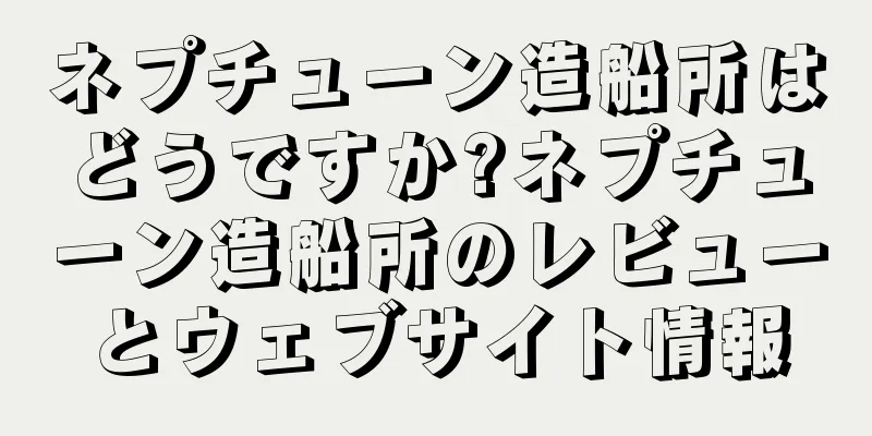 ネプチューン造船所はどうですか?ネプチューン造船所のレビューとウェブサイト情報