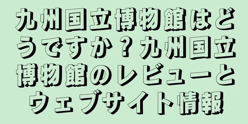 九州国立博物館はどうですか？九州国立博物館のレビューとウェブサイト情報