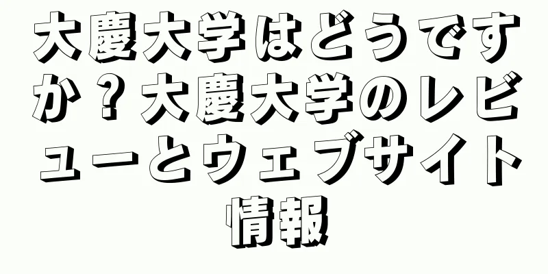 大慶大学はどうですか？大慶大学のレビューとウェブサイト情報
