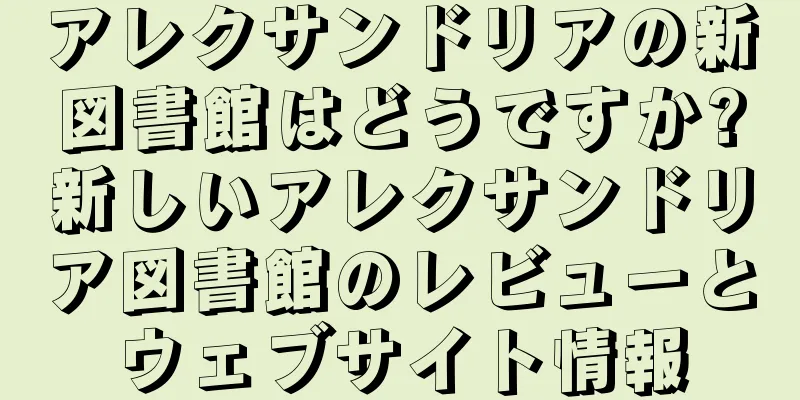 アレクサンドリアの新図書館はどうですか?新しいアレクサンドリア図書館のレビューとウェブサイト情報