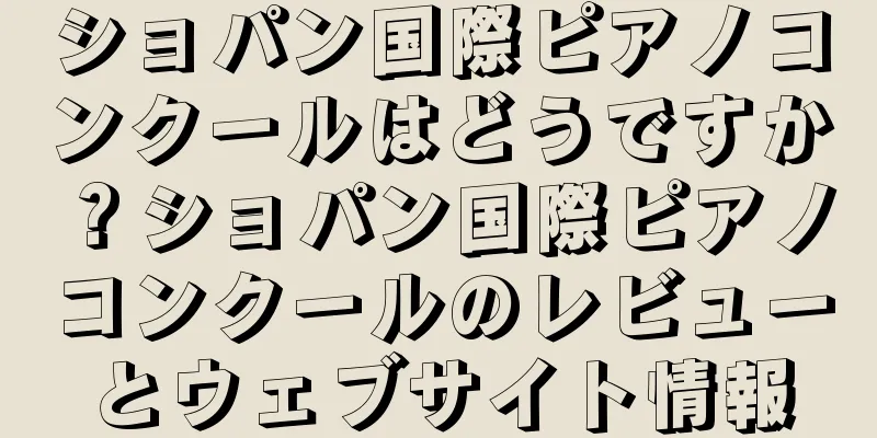 ショパン国際ピアノコンクールはどうですか？ショパン国際ピアノコンクールのレビューとウェブサイト情報
