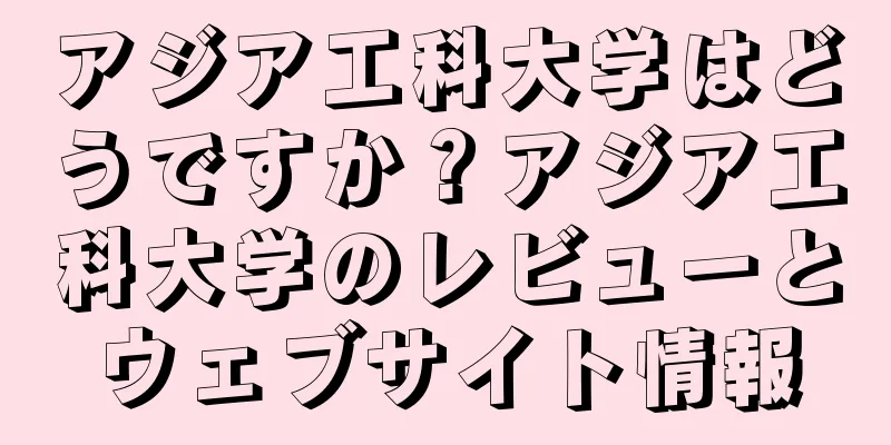 アジア工科大学はどうですか？アジア工科大学のレビューとウェブサイト情報