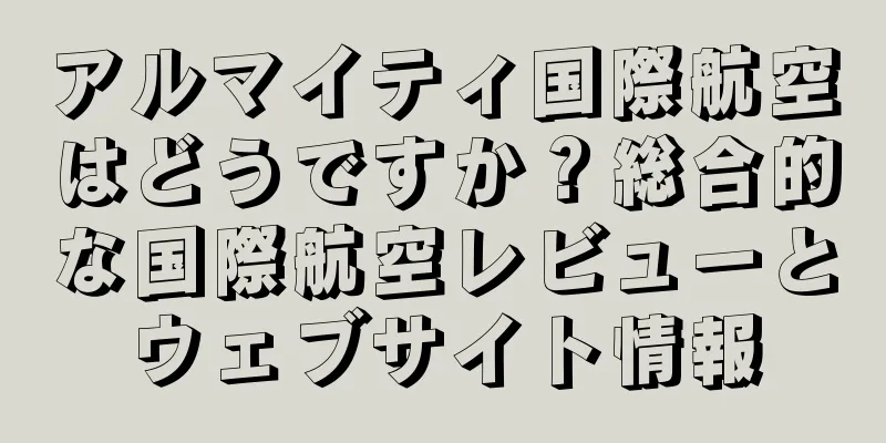 アルマイティ国際航空はどうですか？総合的な国際航空レビューとウェブサイト情報