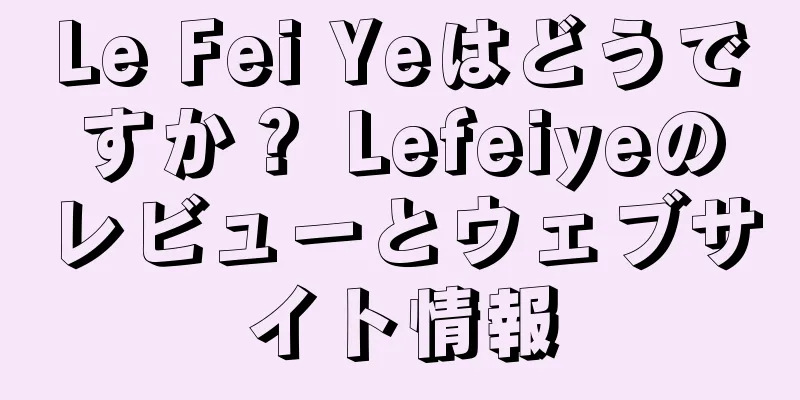 Le Fei Yeはどうですか？ Lefeiyeのレビューとウェブサイト情報