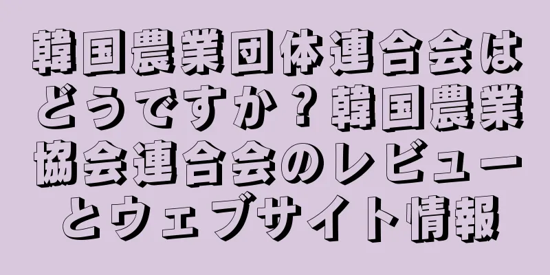 韓国農業団体連合会はどうですか？韓国農業協会連合会のレビューとウェブサイト情報