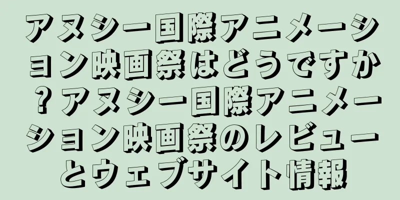 アヌシー国際アニメーション映画祭はどうですか？アヌシー国際アニメーション映画祭のレビューとウェブサイト情報