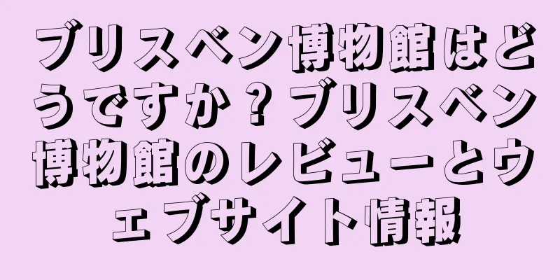 ブリスベン博物館はどうですか？ブリスベン博物館のレビューとウェブサイト情報