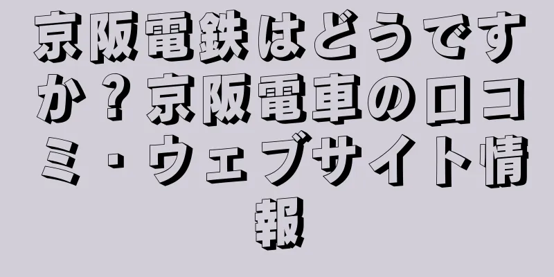 京阪電鉄はどうですか？京阪電車の口コミ・ウェブサイト情報