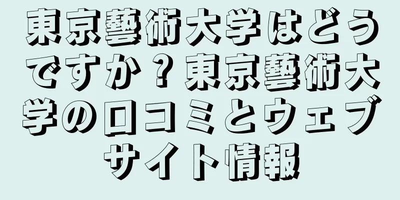 東京藝術大学はどうですか？東京藝術大学の口コミとウェブサイト情報